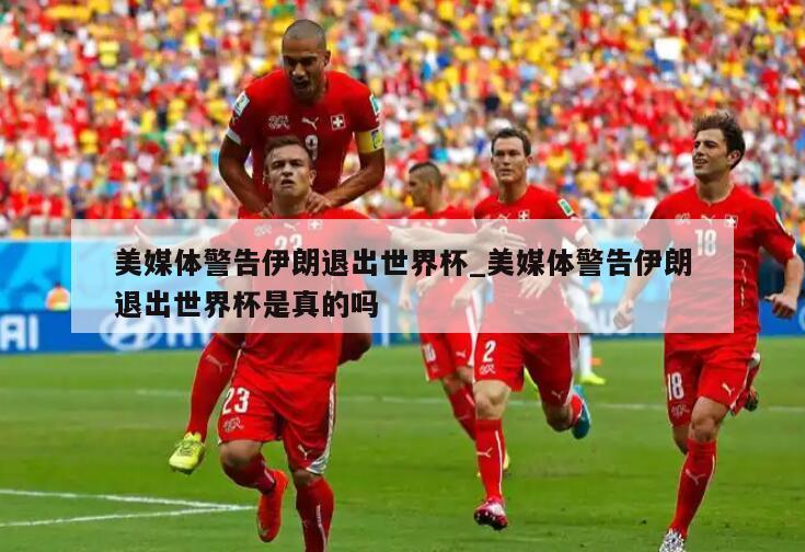 美媒体警告伊朗退出世界杯_美媒体警告伊朗退出世界杯是真的吗