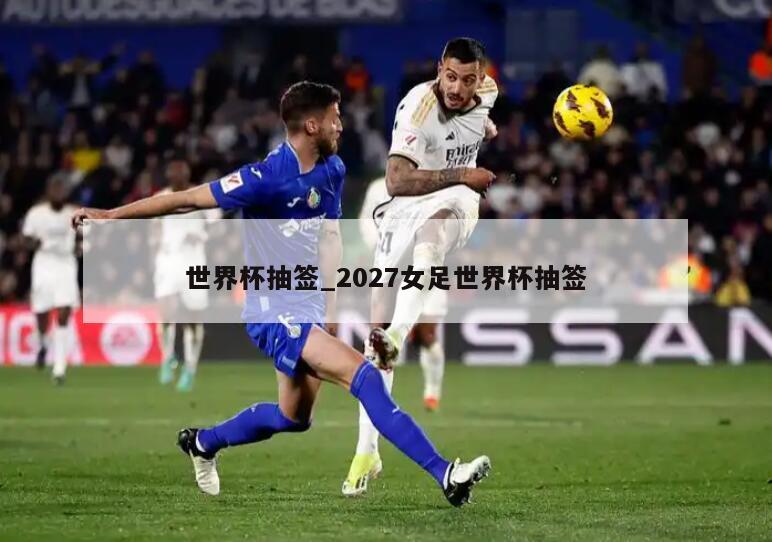 世界杯抽签_2027女足世界杯抽签