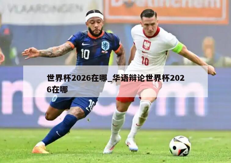 世界杯2026在哪_华语辩论世界杯2026在哪
