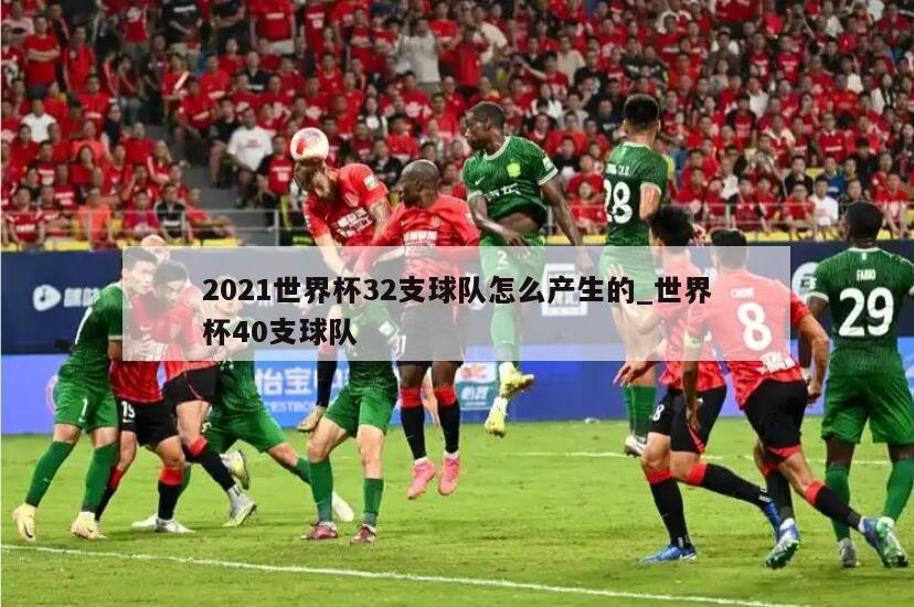 2021世界杯32支球队怎么产生的_世界杯40支球队