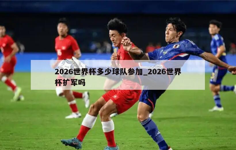 2026世界杯多少球队参加_2026世界杯扩军吗