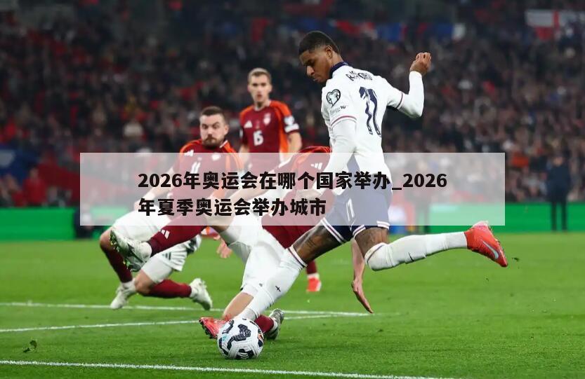 2026年奥运会在哪个国家举办_2026年夏季奥运会举办城市
