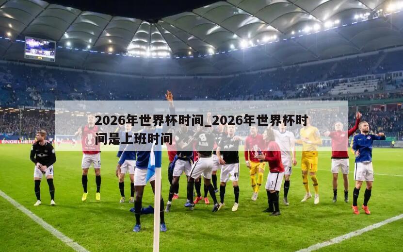 2026年世界杯时间_2026年世界杯时间是上班时间