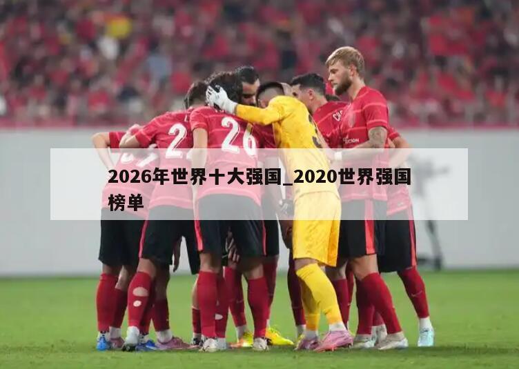 2026年世界十大强国_2020世界强国榜单