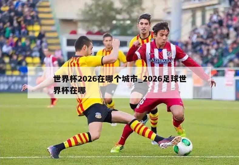 世界杯2026在哪个城市_2026足球世界杯在哪