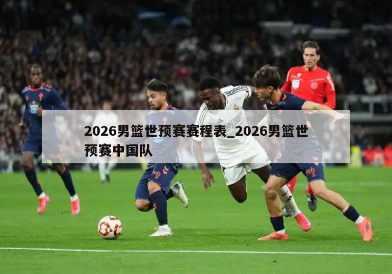2026男篮世预赛赛程表_2026男篮世预赛中国队