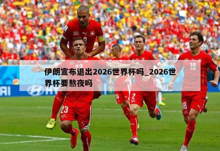 伊朗宣布退出2026世界杯吗_2026世界杯要熬夜吗
