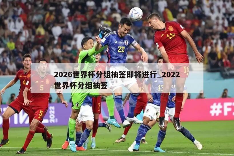 2026世界杯分组抽签即将进行_2022世界杯分组抽签