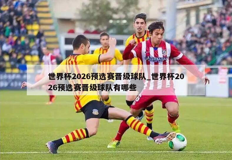 世界杯2026预选赛晋级球队_世界杯2026预选赛晋级球队有哪些