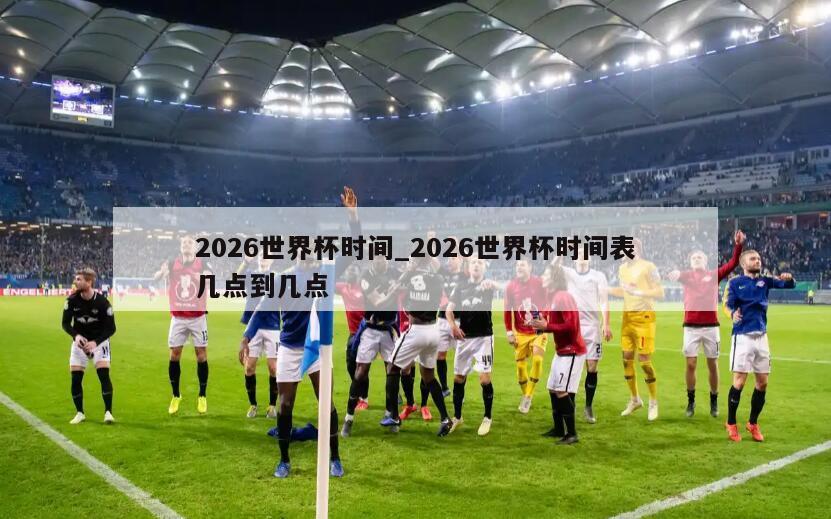 2026世界杯时间_2026世界杯时间表几点到几点