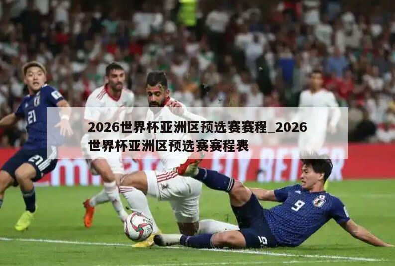2026世界杯亚洲区预选赛赛程_2026世界杯亚洲区预选赛赛程表