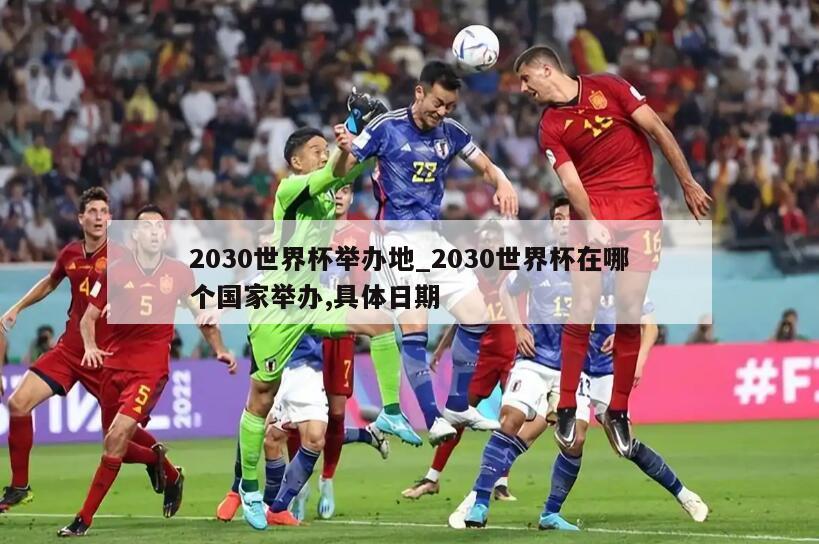 2030世界杯举办地_2030世界杯在哪个国家举办,具体日期