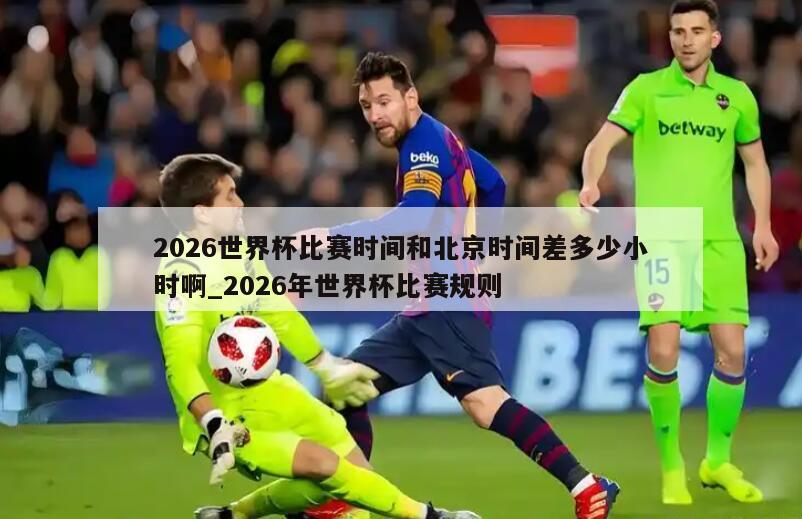 2026世界杯比赛时间和北京时间差多少小时啊_2026年世界杯比赛规则