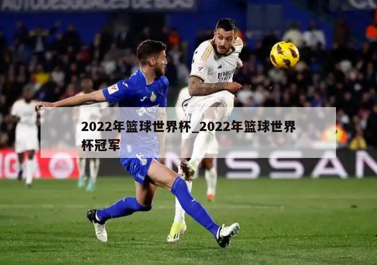 2022年篮球世界杯_2022年篮球世界杯冠军