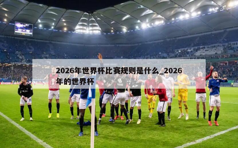 2026年世界杯比赛规则是什么_2026年的世界杯