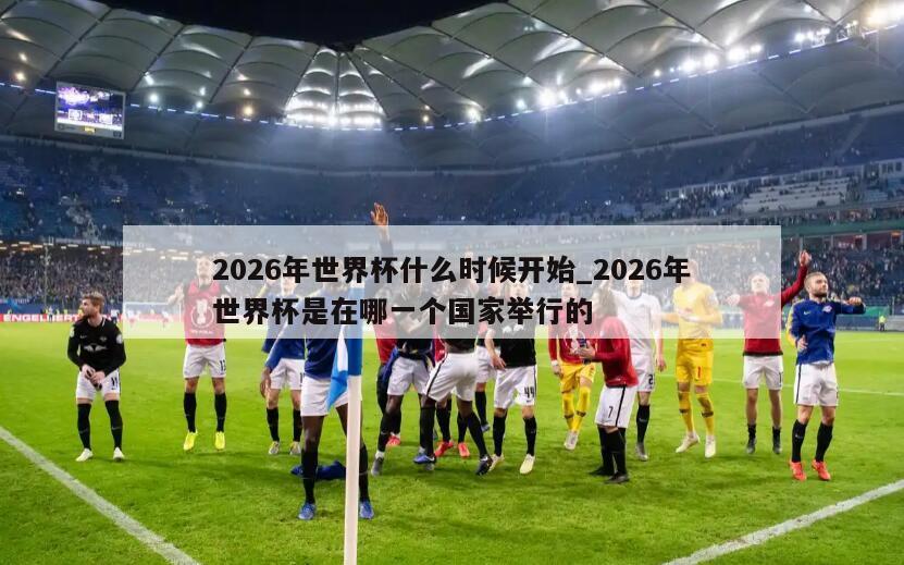 2026年世界杯什么时候开始_2026年世界杯是在哪一个国家举行的
