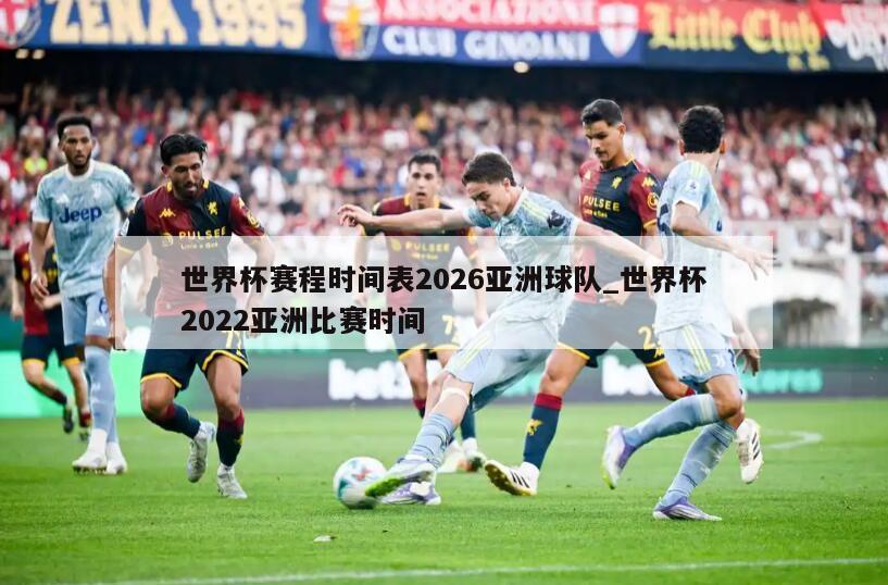 世界杯赛程时间表2026亚洲球队_世界杯2022亚洲比赛时间