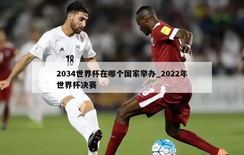 2034世界杯在哪个国家举办_2022年世界杯决赛