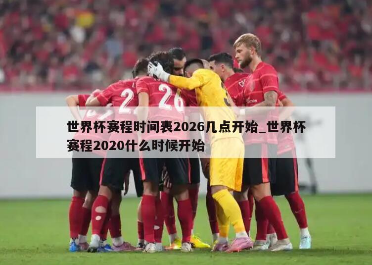 世界杯赛程时间表2026几点开始_世界杯赛程2020什么时候开始