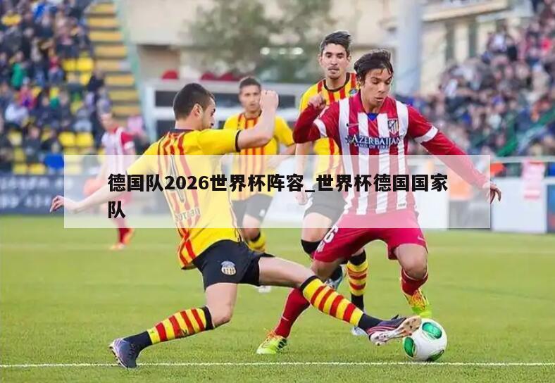 德国队2026世界杯阵容_世界杯德国国家队