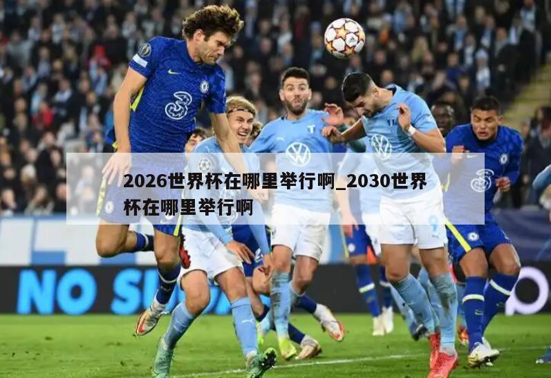 2026世界杯在哪里举行啊_2030世界杯在哪里举行啊