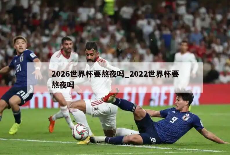 2026世界杯要熬夜吗_2022世界杯要熬夜吗
