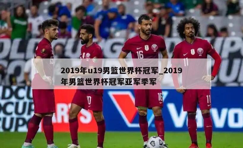 2019年u19男篮世界杯冠军_2019年男篮世界杯冠军亚军季军