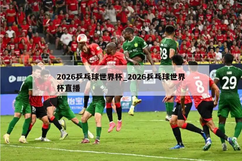2026乒乓球世界杯_2026乒乓球世界杯直播