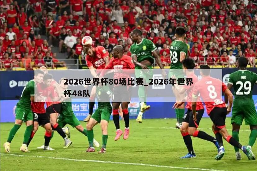2026世界杯80场比赛_2026年世界杯48队