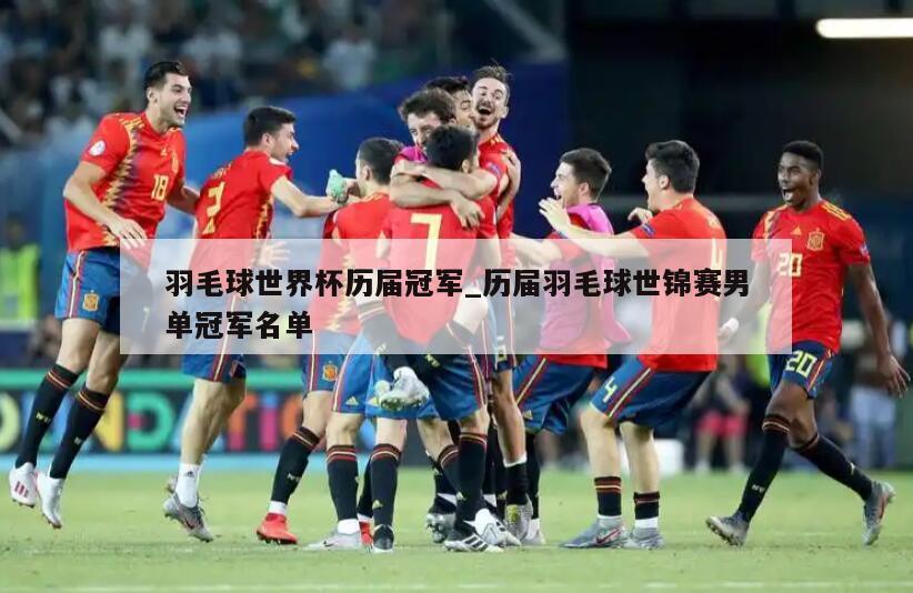羽毛球世界杯历届冠军_历届羽毛球世锦赛男单冠军名单