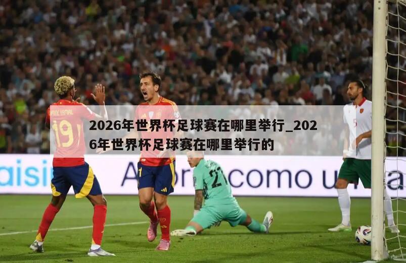 2026年世界杯足球赛在哪里举行_2026年世界杯足球赛在哪里举行的