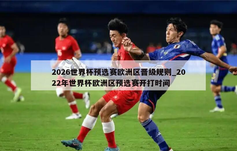 2026世界杯预选赛欧洲区晋级规则_2022年世界杯欧洲区预选赛开打时间
