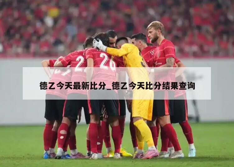 德乙今天最新比分_德乙今天比分结果查询