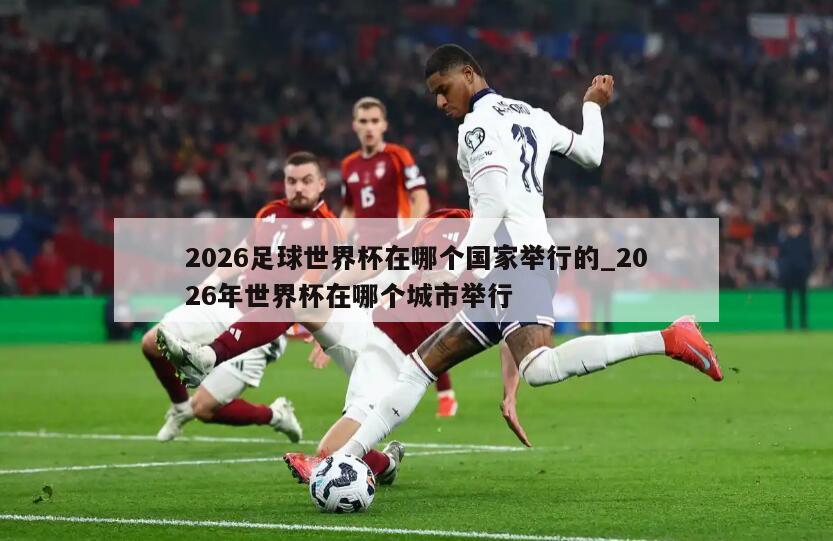 2026足球世界杯在哪个国家举行的_2026年世界杯在哪个城市举行