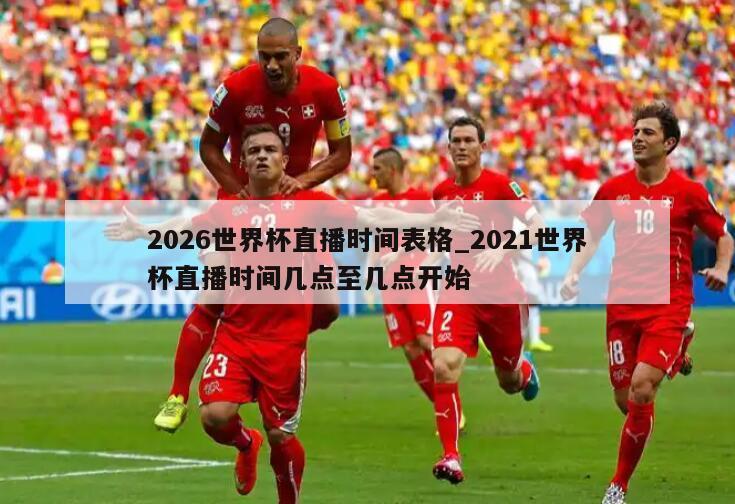 2026世界杯直播时间表格_2021世界杯直播时间几点至几点开始