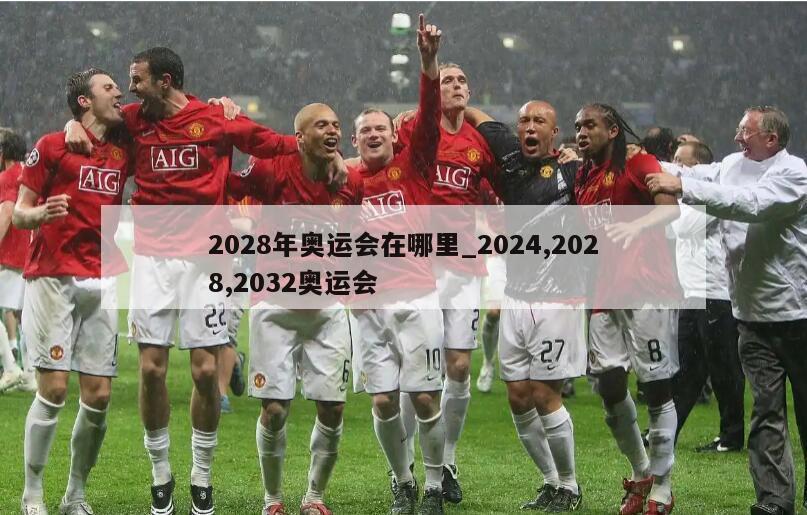 2028年奥运会在哪里_2024,2028,2032奥运会