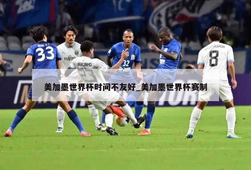 美加墨世界杯时间不友好_美加墨世界杯赛制