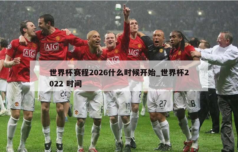 世界杯赛程2026什么时候开始_世界杯2022 时间