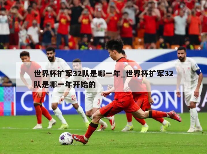 世界杯扩军32队是哪一年_世界杯扩军32队是哪一年开始的