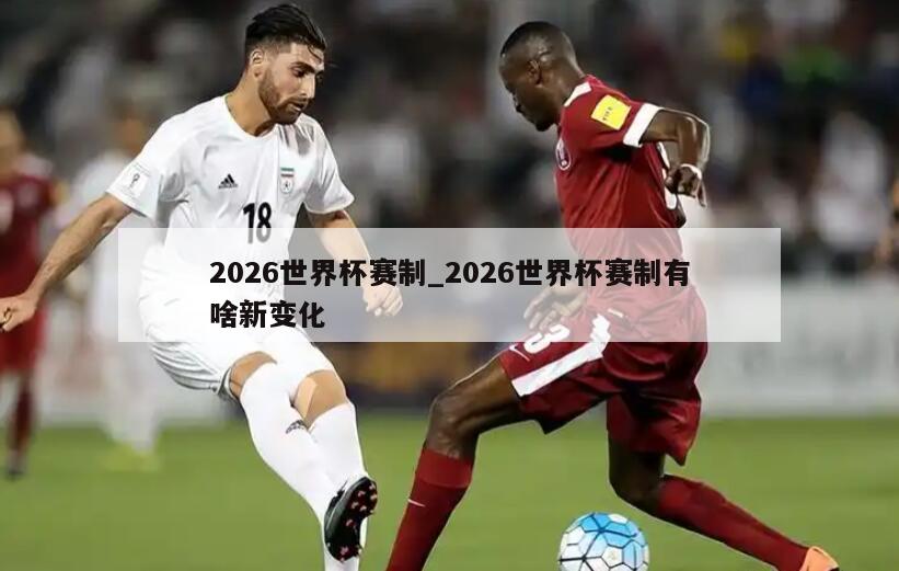 2026世界杯赛制_2026世界杯赛制有啥新变化