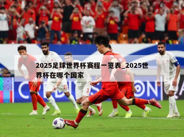 2025足球世界杯赛程一览表_2025世界杯在哪个国家