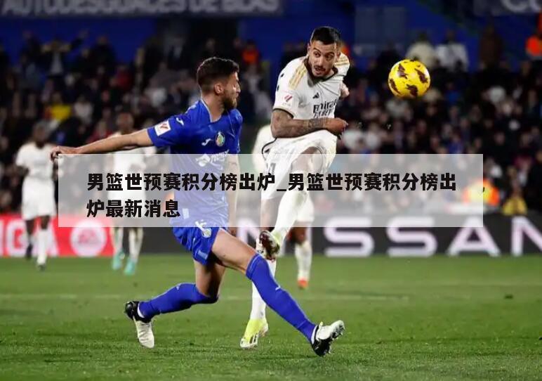 男篮世预赛积分榜出炉_男篮世预赛积分榜出炉最新消息