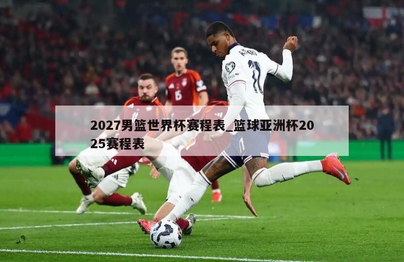 2027男篮世界杯赛程表_篮球亚洲杯2025赛程表