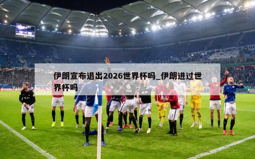 伊朗宣布退出2026世界杯吗_伊朗进过世界杯吗