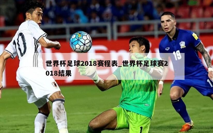 世界杯足球2018赛程表_世界杯足球赛2018结果