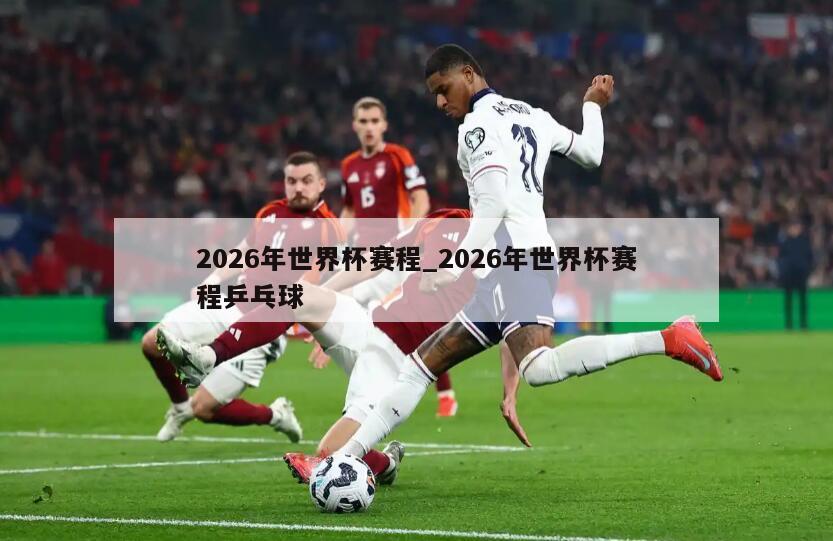 2026年世界杯赛程_2026年世界杯赛程乒乓球