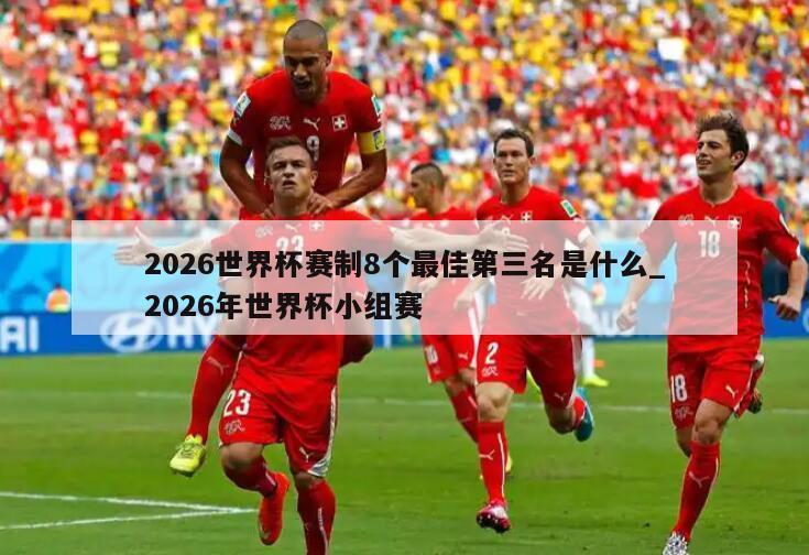 2026世界杯赛制8个最佳第三名是什么_2026年世界杯小组赛