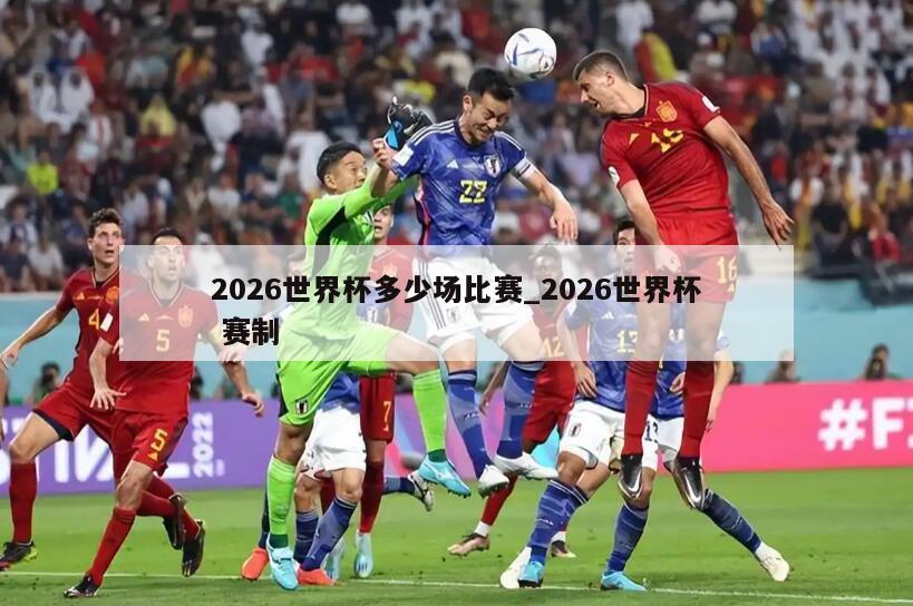 2026世界杯多少场比赛_2026世界杯 赛制