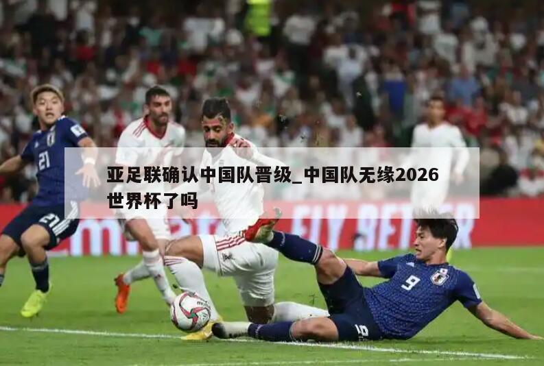亚足联确认中国队晋级_中国队无缘2026世界杯了吗