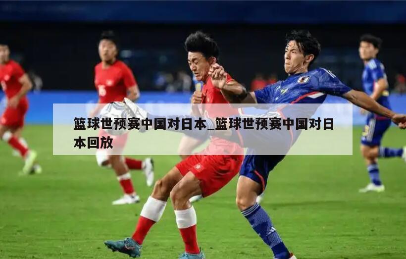 篮球世预赛中国对日本_篮球世预赛中国对日本回放